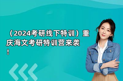 （2024考研线下特训）重庆海文考研特训营来袭！ 