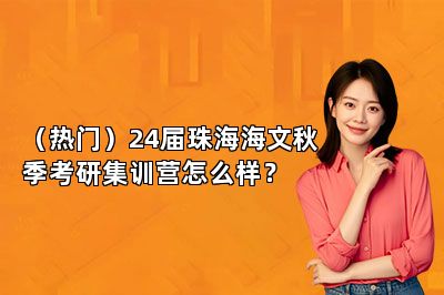 （热门）24届珠海海文秋季考研集训营怎么样？ 
